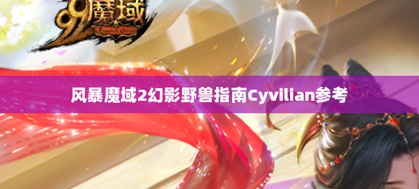 风暴魔域2幻影野兽指南Cyvilian参考