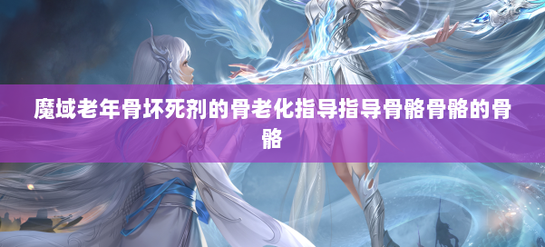 魔域老年骨坏死剂的骨老化指导指导骨骼骨骼的骨骼