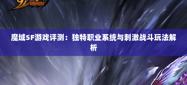 魔域SF游戏评测：独特职业系统与刺激战斗玩法解析 第3张