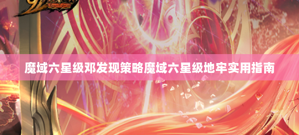 魔域六星级邓发现策略魔域六星级地牢实用指南